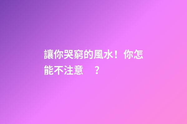 讓你哭窮的風水！你怎能不注意？